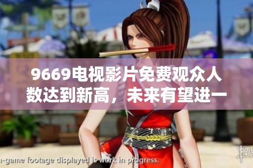 9669电视影片免费观众人数达到新高，未来有望进一步增加更多用户！