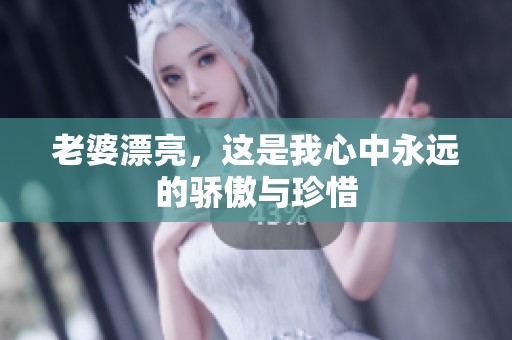 老婆漂亮，这是我心中永远的骄傲与珍惜