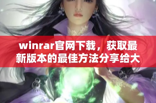 winrar官网下载，获取最新版本的最佳方法分享给大家