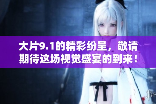大片9.1的精彩纷呈，敬请期待这场视觉盛宴的到来！