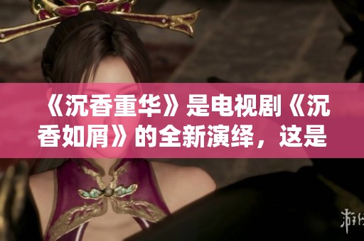 《沉香重华》是电视剧《沉香如屑》的全新演绎，这是一个怎样的故事呢