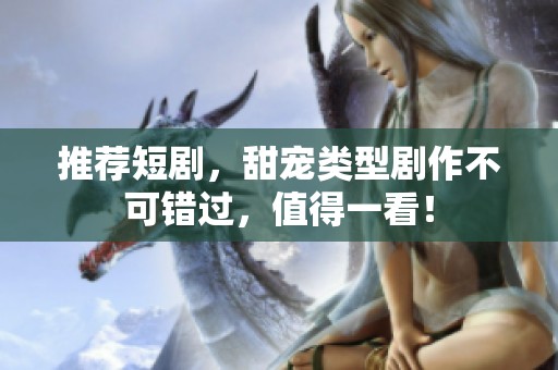 推荐短剧，甜宠类型剧作不可错过，值得一看！