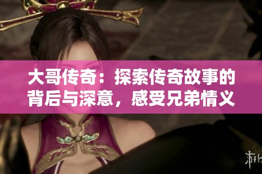 大哥传奇：探索传奇故事的背后与深意，感受兄弟情义的力量