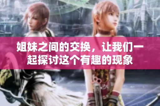 姐妹之间的交换，让我们一起探讨这个有趣的现象