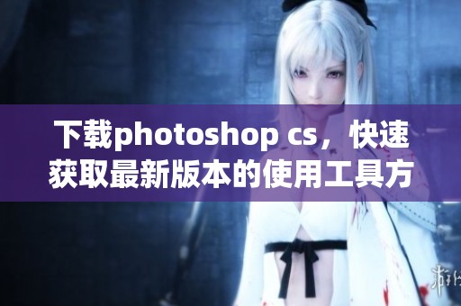 下载photoshop cs，快速获取最新版本的使用工具方法分享