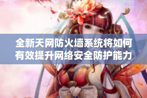 全新天网防火墙系统将如何有效提升网络安全防护能力