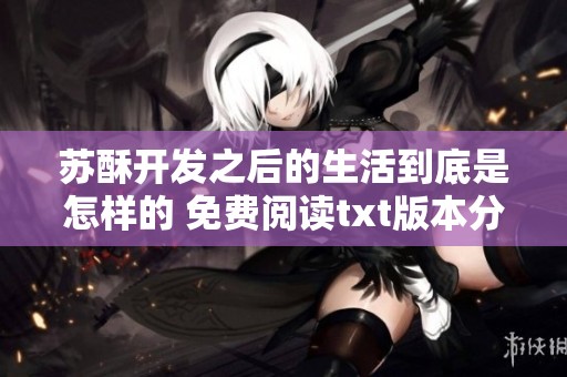 苏酥开发之后的生活到底是怎样的 免费阅读txt版本分享给大家