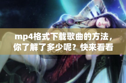mp4格式下载歌曲的方法，你了解了多少呢？快来看看这篇文章吧！