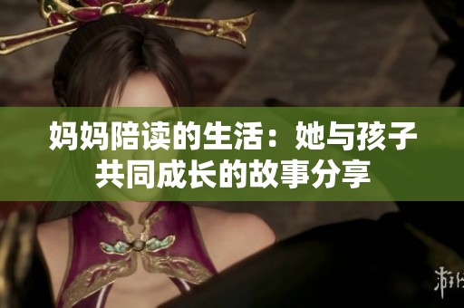 妈妈陪读的生活：她与孩子共同成长的故事分享