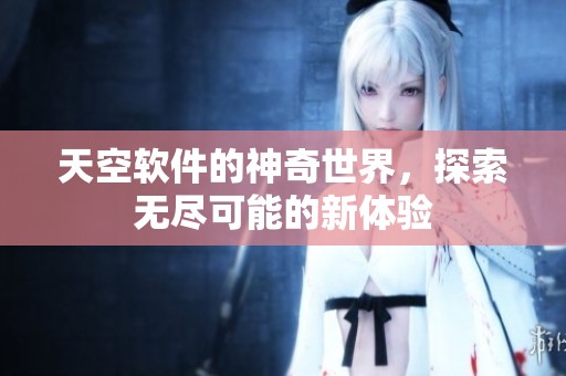 天空软件的神奇世界，探索无尽可能的新体验