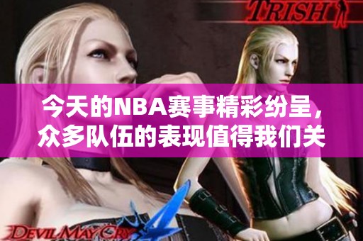 今天的NBA赛事精彩纷呈，众多队伍的表现值得我们关注和分析。