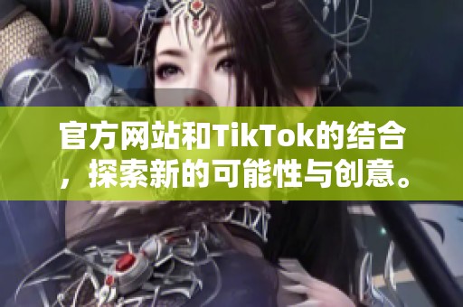 官方网站和TikTok的结合，探索新的可能性与创意。