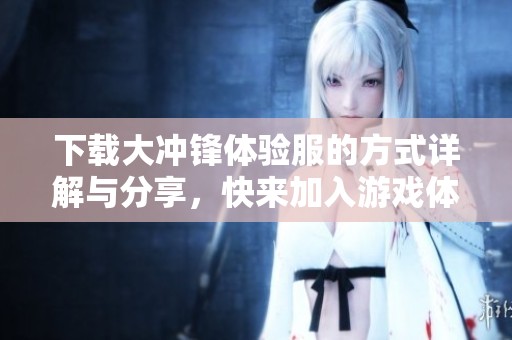下载大冲锋体验服的方式详解与分享，快来加入游戏体验吧