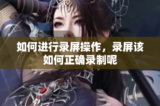 如何进行录屏操作，录屏该如何正确录制呢