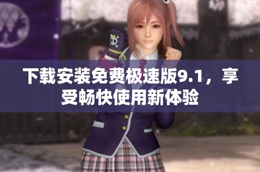 下载安装免费极速版9.1，享受畅快使用新体验