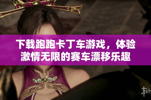 下载跑跑卡丁车游戏，体验激情无限的赛车漂移乐趣