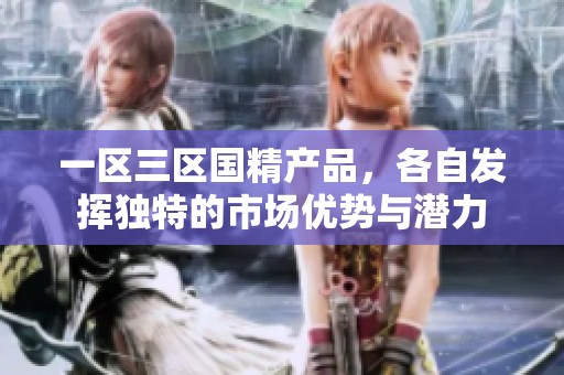 一区三区国精产品，各自发挥独特的市场优势与潜力