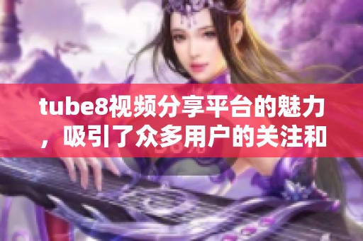 tube8视频分享平台的魅力，吸引了众多用户的关注和使用