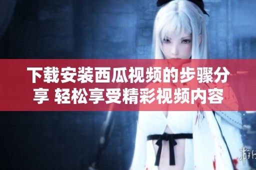 下载安装西瓜视频的步骤分享 轻松享受精彩视频内容
