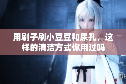 用刷子刷小豆豆和尿孔，这样的清洁方式你用过吗