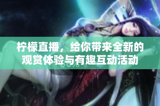 柠檬直播，给你带来全新的观赏体验与有趣互动活动