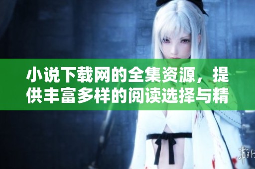 小说下载网的全集资源，提供丰富多样的阅读选择与精彩内容