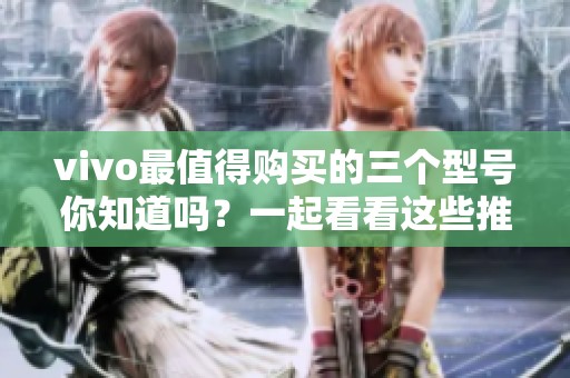vivo最值得购买的三个型号你知道吗？一起看看这些推荐的手机吧！