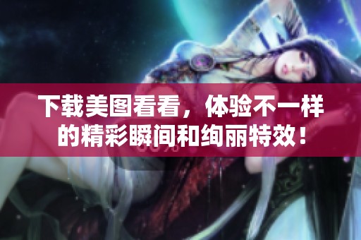 下载美图看看，体验不一样的精彩瞬间和绚丽特效！