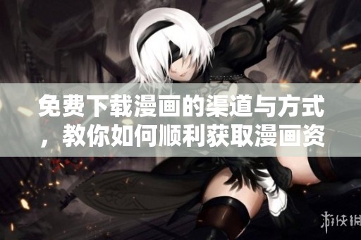 免费下载漫画的渠道与方式，教你如何顺利获取漫画资源