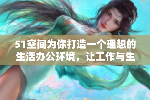51空间为你打造一个理想的生活办公环境，让工作与生活完美融合