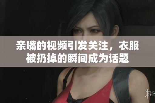 亲嘴的视频引发关注，衣服被扔掉的瞬间成为话题