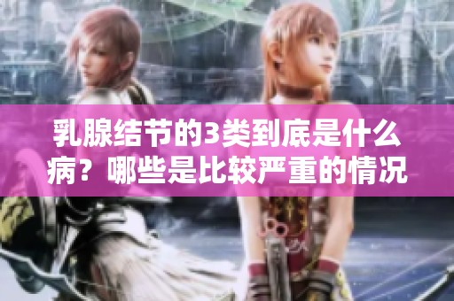 乳腺结节的3类到底是什么病？哪些是比较严重的情况呢