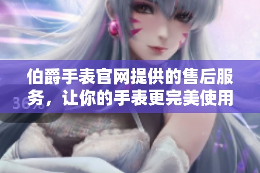 伯爵手表官网提供的售后服务，让你的手表更完美使用体验