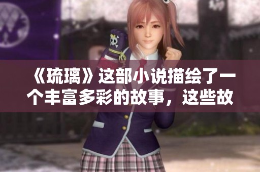 《琉璃》这部小说描绘了一个丰富多彩的故事，这些故事让我们感受到其中的美妙与深邃。