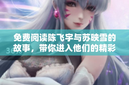 免费阅读陈飞宇与苏映雪的故事，带你进入他们的精彩世界