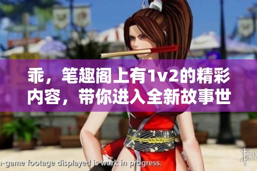 乖，笔趣阁上有1v2的精彩内容，带你进入全新故事世界