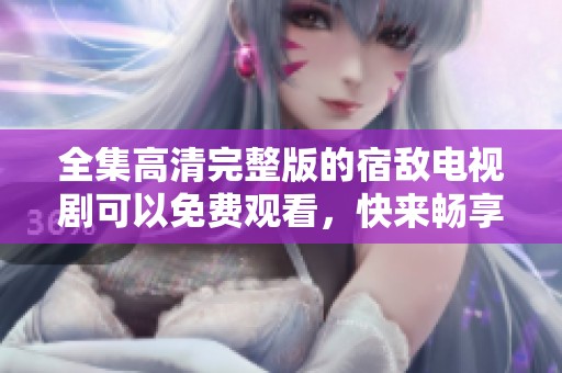 全集高清完整版的宿敌电视剧可以免费观看，快来畅享精彩剧情吧