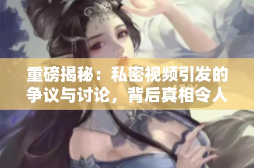 重磅揭秘：私密视频引发的争议与讨论，背后真相令人深思
