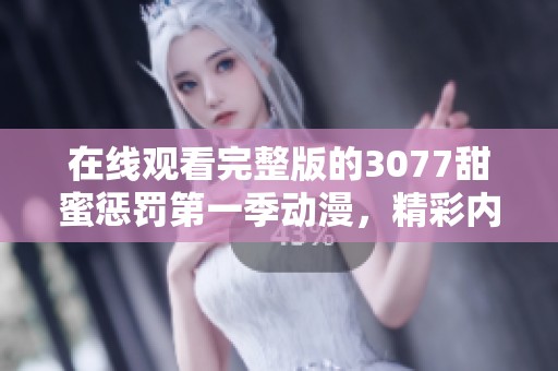 在线观看完整版的3077甜蜜惩罚第一季动漫，精彩内容尽在其中
