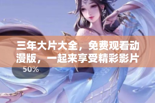 三年大片大全，免费观看动漫版，一起来享受精彩影片吧
