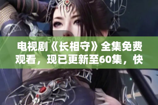电视剧《长相守》全集免费观看，现已更新至60集，快来一起观看吧！