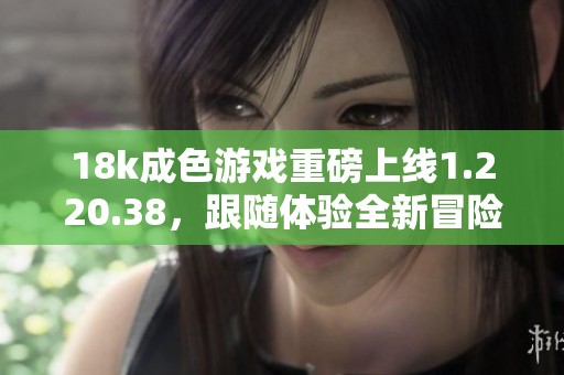 18k成色游戏重磅上线1.220.38，跟随体验全新冒险！