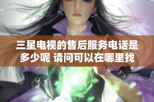 三星电视的售后服务电话是多少呢 请问可以在哪里找到相关信息
