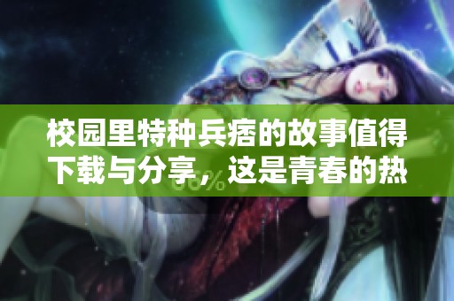校园里特种兵痞的故事值得下载与分享，这是青春的热血与梦想相结合的旅程
