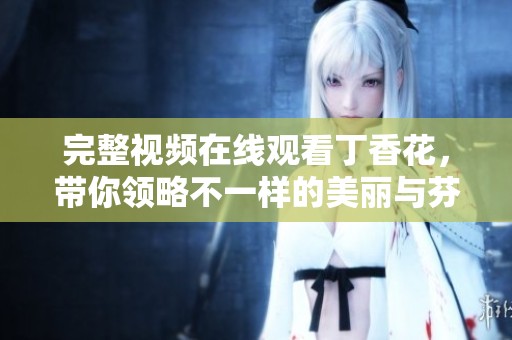 完整视频在线观看**花，带你领略不一样的美丽与芬芳