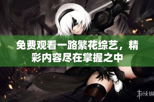 免费观看一路繁花综艺，精彩内容尽在掌握之中