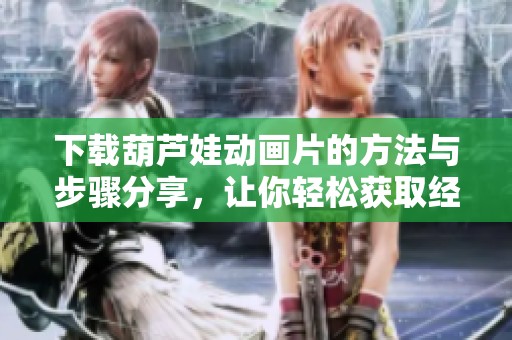 下载葫芦娃动画片的方法与步骤分享，让你轻松获取经典童年回忆