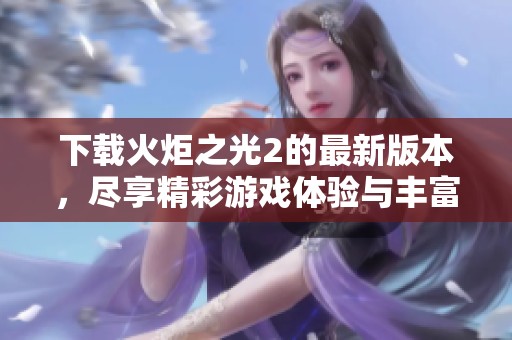 下载火炬之光2的最新版本，尽享精彩游戏体验与丰富内容