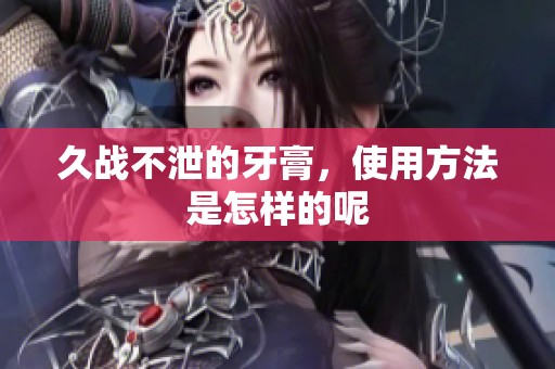 久战不泄的牙膏，使用方法是怎样的呢