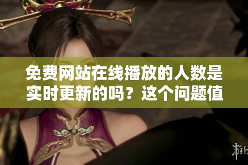 免费网站在线播放的人数是实时更新的吗？这个问题值得深入探讨。